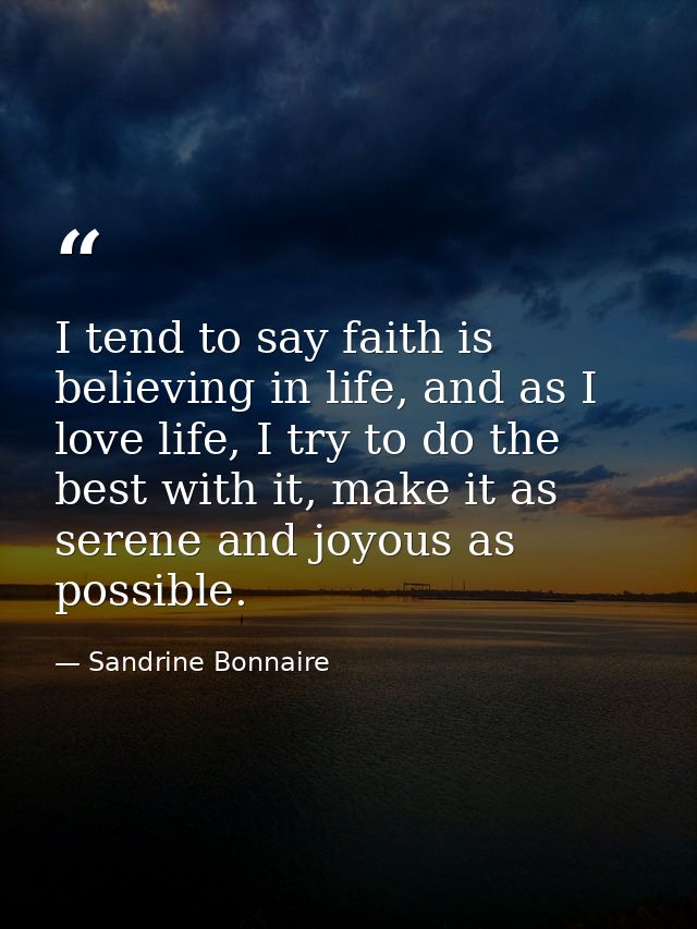 I tend to say faith is believing in life, and as I love life, I try to do the best with it, make it as serene and joyous — Sandrine Bonnaire