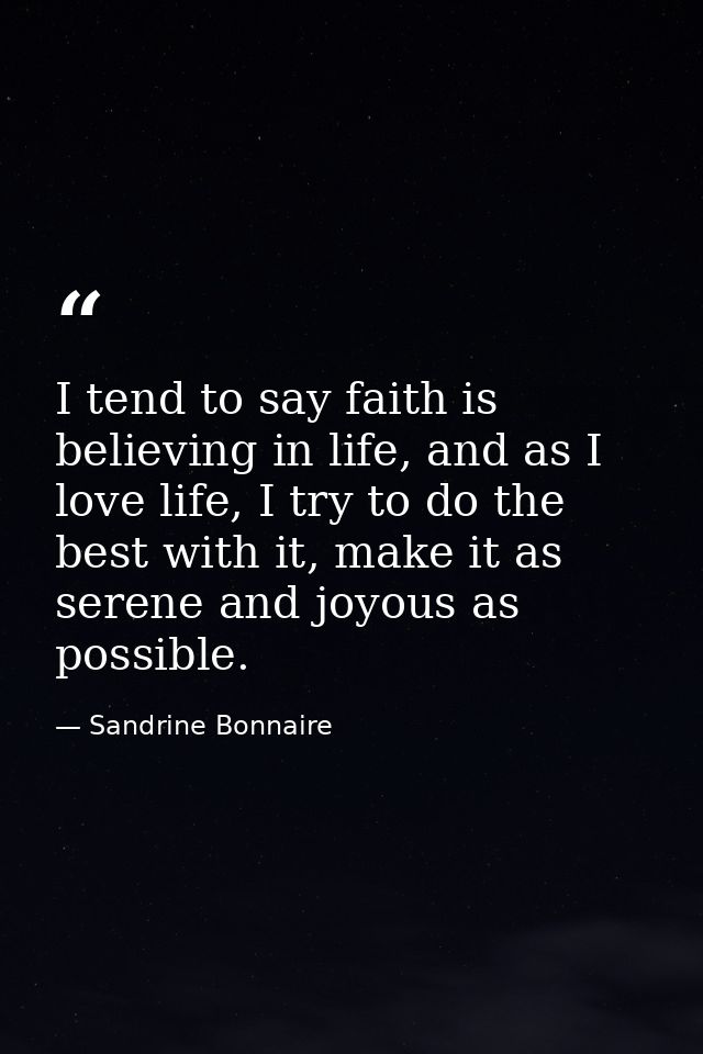 I tend to say faith is believing in life, and as I love life, I try to do the best with it, make it as serene and joyous — Sandrine Bonnaire
