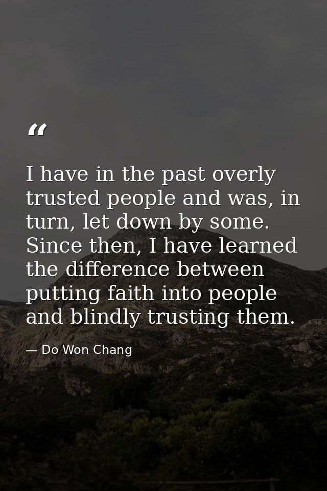I have in the past overly trusted people and was, in turn, let down by some. Since then, I have learned the difference b — Do Won Chang