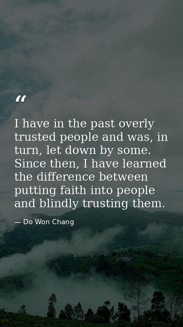 I have in the past overly trusted people and was, in turn, let down by some. Since then, I have learned the difference b — Do Won Chang