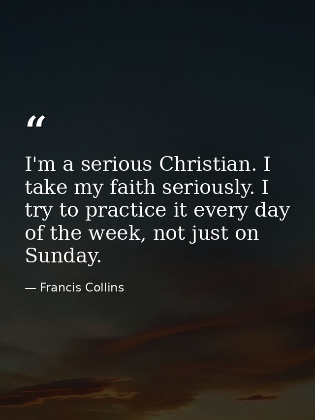 I'm a serious Christian. I take my faith seriously. I try to practice it every day of the week, not just on Sunday. — Francis Collins