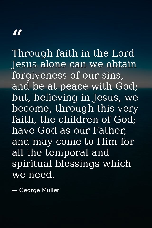 Through faith in the Lord Jesus alone can we obtain forgiveness of our sins, and be at peace with God; but, believing in — George Muller