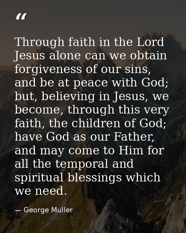 Through faith in the Lord Jesus alone can we obtain forgiveness of our sins, and be at peace with God; but, believing in — George Muller