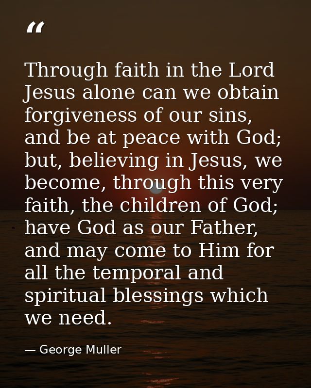 Through faith in the Lord Jesus alone can we obtain forgiveness of our sins, and be at peace with God; but, believing in — George Muller