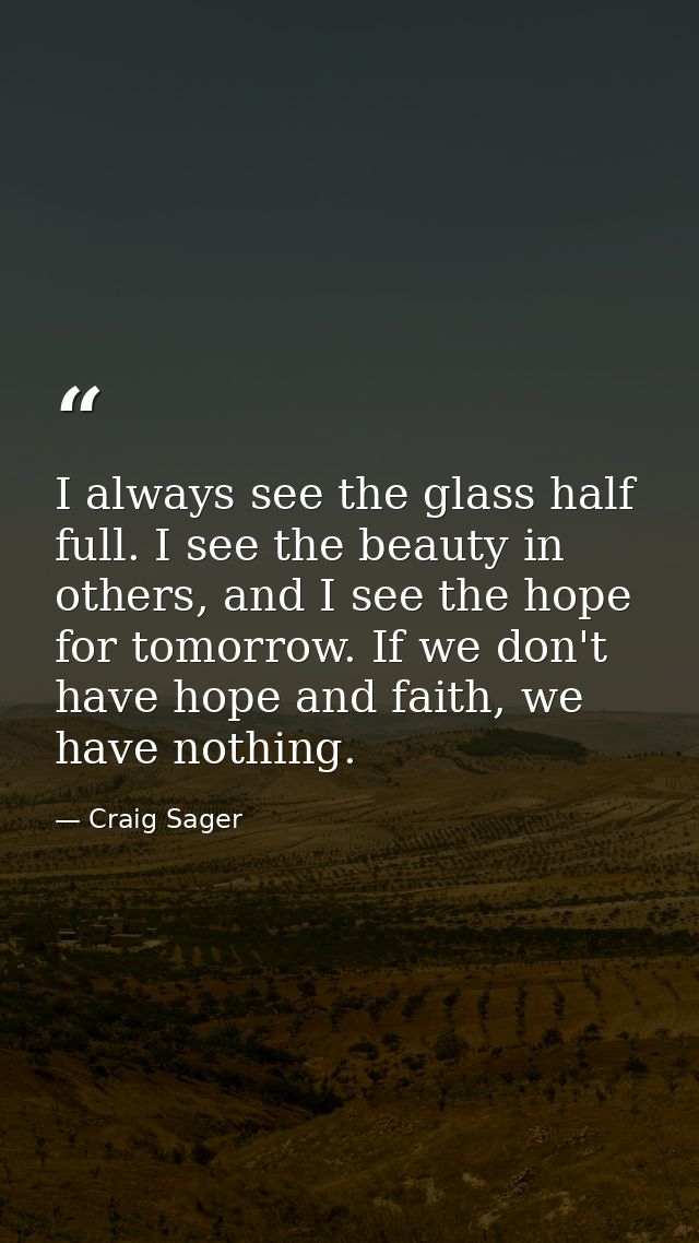 I always see the glass half full. I see the beauty in others, and I see the hope for tomorrow. If we don't have hope and — Craig Sager