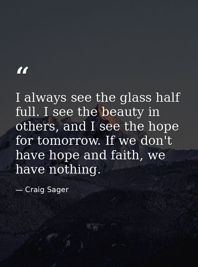 I always see the glass half full. I see the beauty in others, and I see the hope for tomorrow. If we don't have hope and — Craig Sager