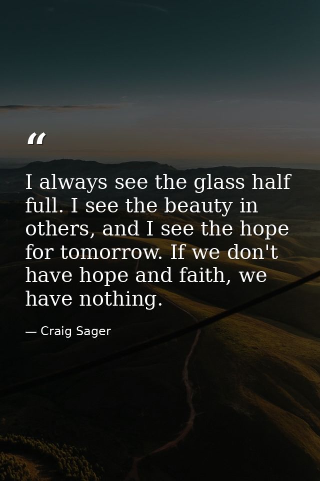 I always see the glass half full. I see the beauty in others, and I see the hope for tomorrow. If we don't have hope and — Craig Sager