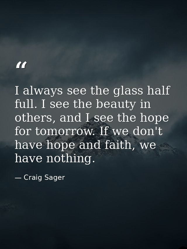 I always see the glass half full. I see the beauty in others, and I see the hope for tomorrow. If we don't have hope and — Craig Sager