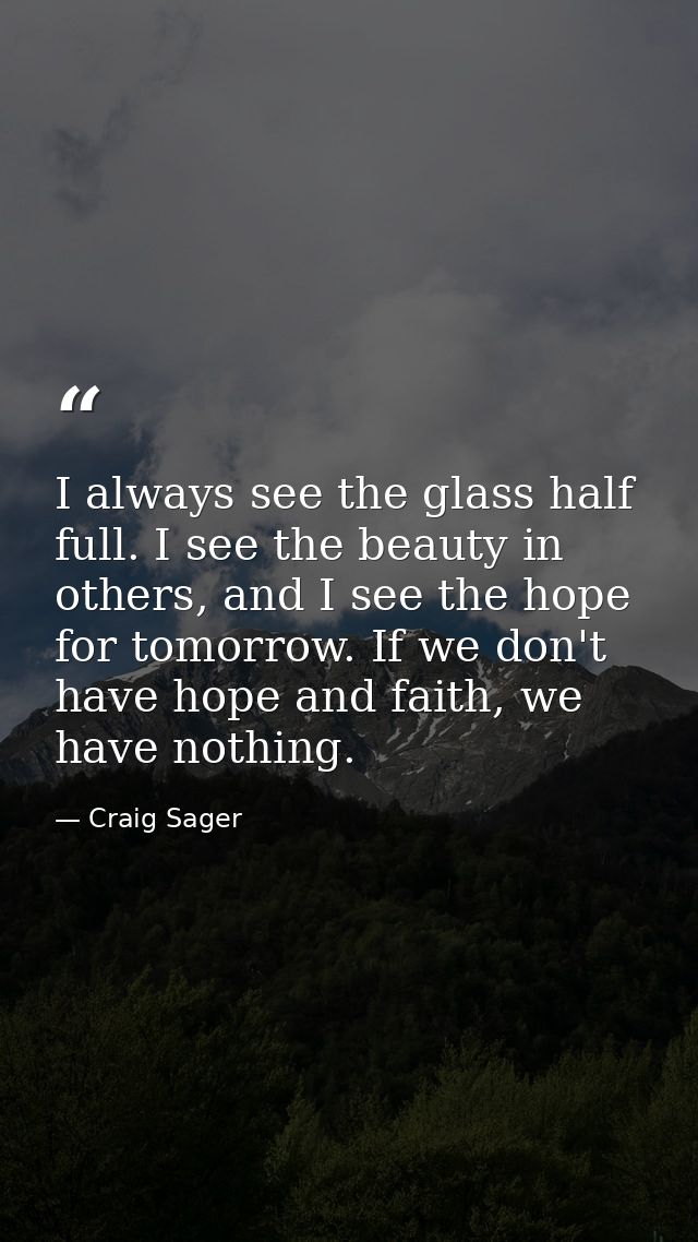 I always see the glass half full. I see the beauty in others, and I see the hope for tomorrow. If we don't have hope and — Craig Sager