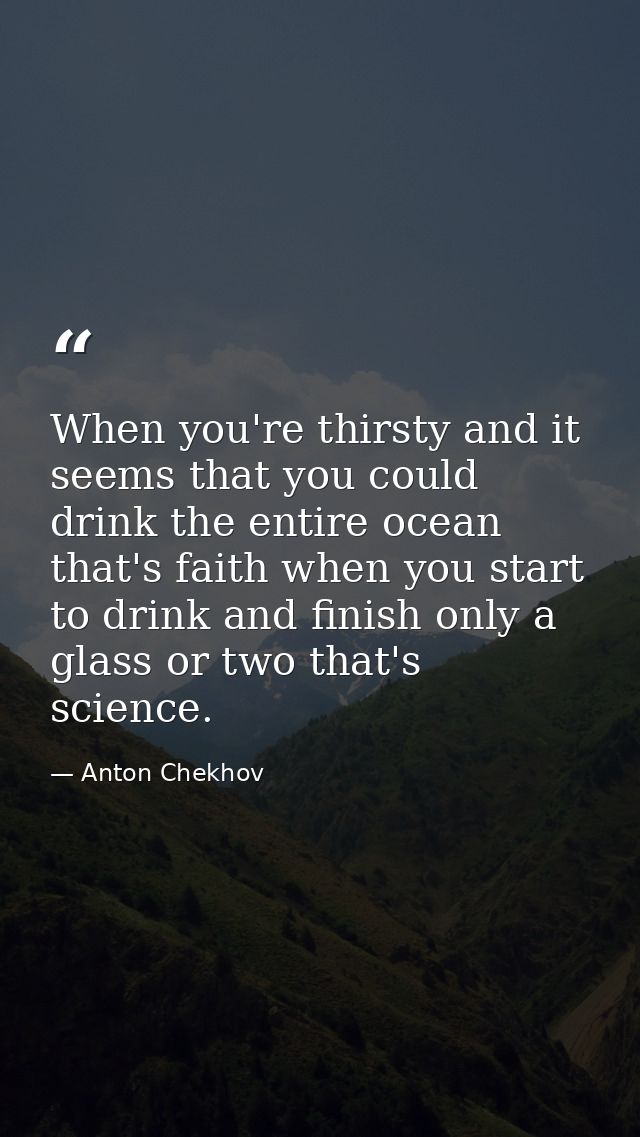 When you're thirsty and it seems that you could drink the entire ocean that's faith when you start to drink and finish o — Anton Chekhov