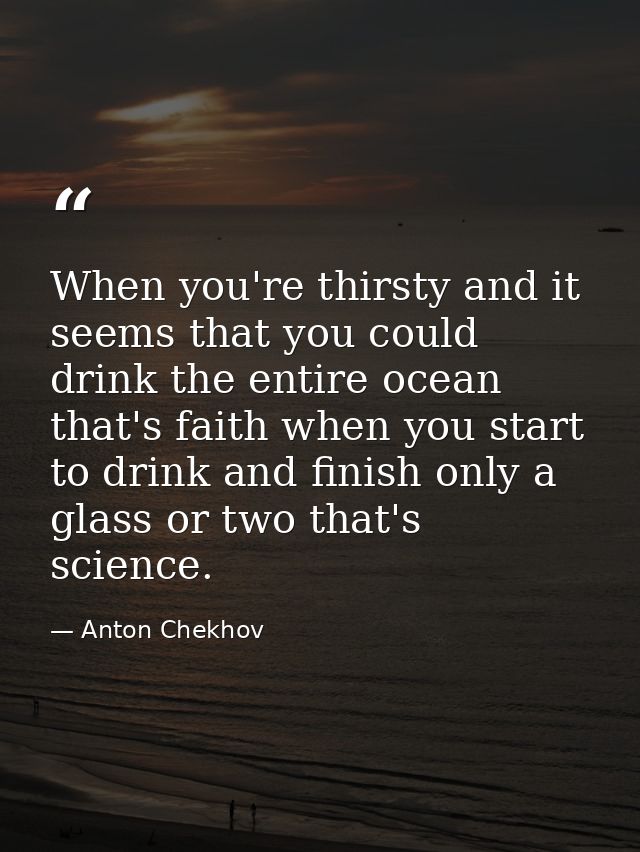 When you're thirsty and it seems that you could drink the entire ocean that's faith when you start to drink and finish o — Anton Chekhov