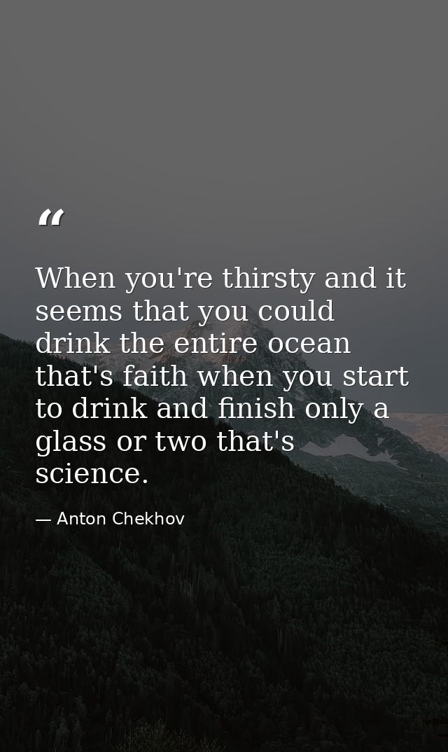 When you're thirsty and it seems that you could drink the entire ocean that's faith when you start to drink and finish o — Anton Chekhov
