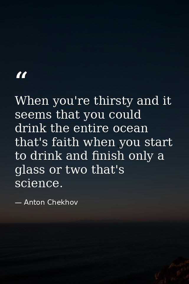 When you're thirsty and it seems that you could drink the entire ocean that's faith when you start to drink and finish o — Anton Chekhov