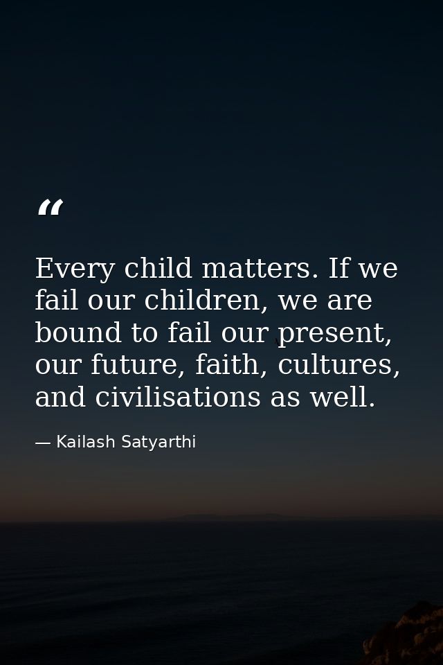 Every child matters. If we fail our children, we are bound to fail our present, our future, faith, cultures, and civilis — Kailash Satyarthi