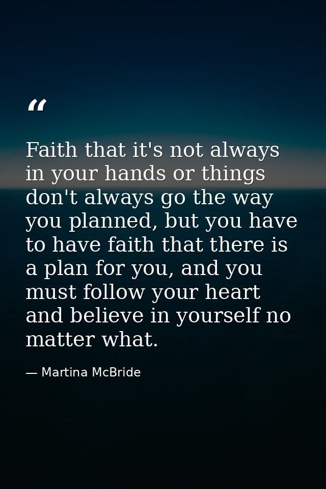 Faith that it's not always in your hands or things don't always go the way you planned, but you have to have faith that  — Martina McBride