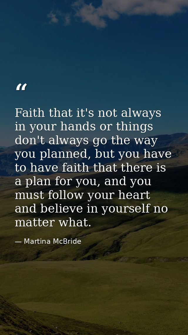Faith that it's not always in your hands or things don't always go the way you planned, but you have to have faith that  — Martina McBride