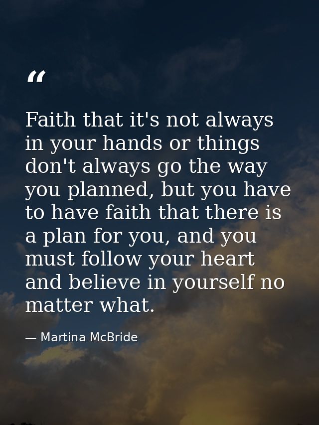 Faith that it's not always in your hands or things don't always go the way you planned, but you have to have faith that  — Martina McBride