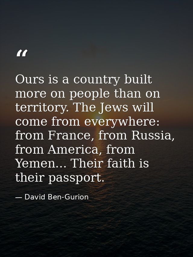Ours is a country built more on people than on territory. The Jews will come from everywhere: from France, from Russia,  — David Ben-Gurion