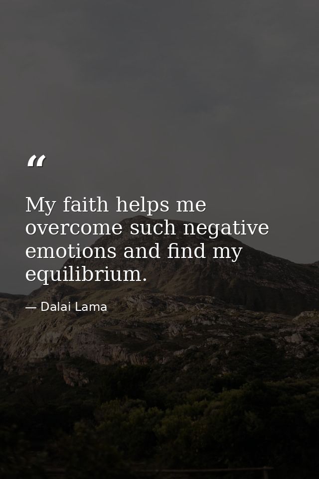 My faith helps me overcome such negative emotions and find my equilibrium. — Dalai Lama