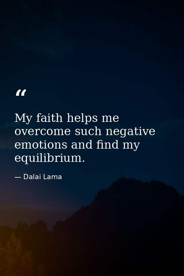 My faith helps me overcome such negative emotions and find my equilibrium. — Dalai Lama