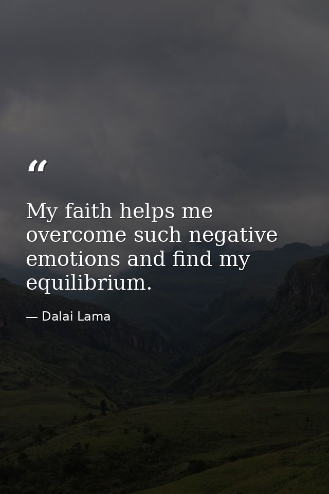 My faith helps me overcome such negative emotions and find my equilibrium. — Dalai Lama