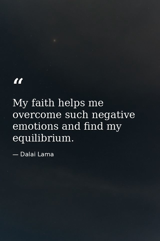My faith helps me overcome such negative emotions and find my equilibrium. — Dalai Lama