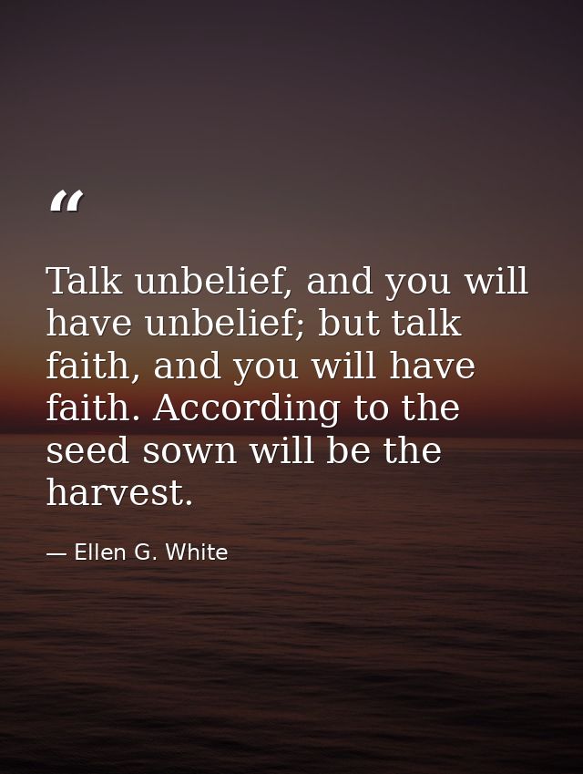 Talk unbelief, and you will have unbelief; but talk faith, and you will have faith. According to the seed sown will be t — Ellen G. White