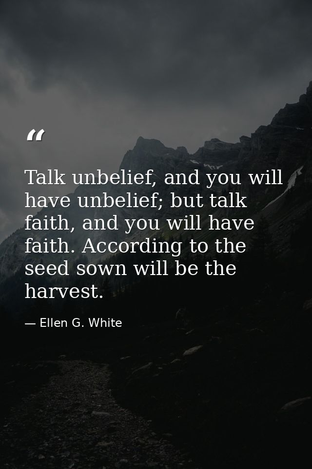 Talk unbelief, and you will have unbelief; but talk faith, and you will have faith. According to the seed sown will be t — Ellen G. White