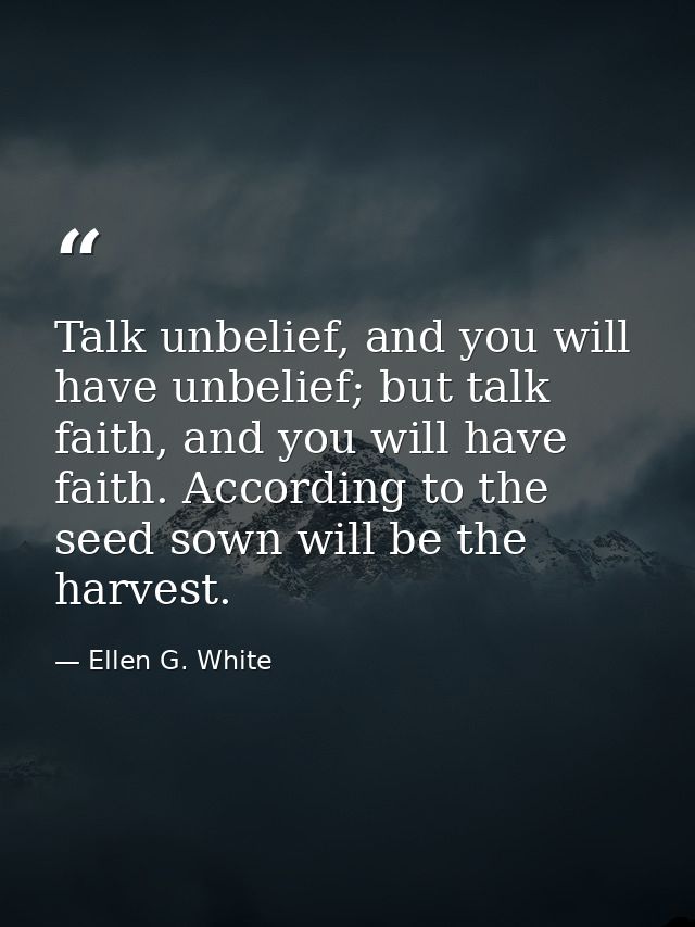 Talk unbelief, and you will have unbelief; but talk faith, and you will have faith. According to the seed sown will be t — Ellen G. White