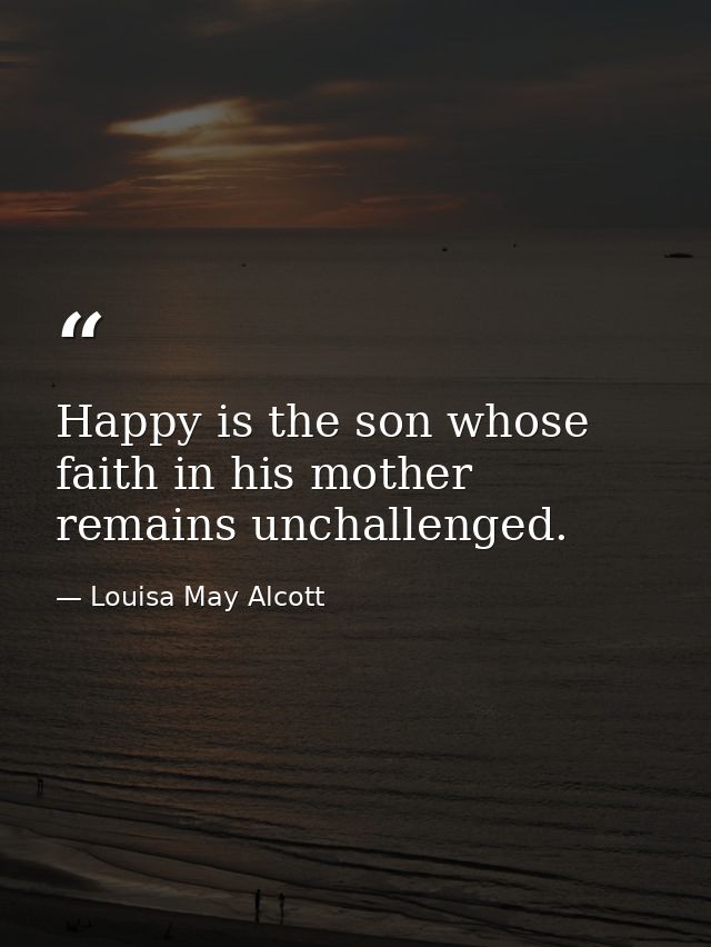 Happy is the son whose faith in his mother remains unchallenged. — Louisa May Alcott