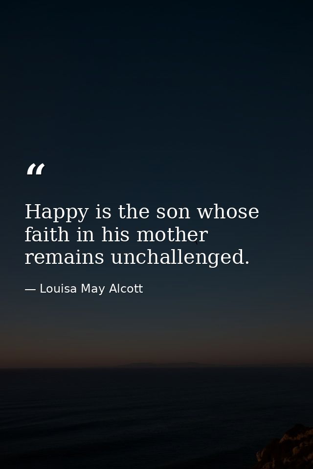 Happy is the son whose faith in his mother remains unchallenged. — Louisa May Alcott
