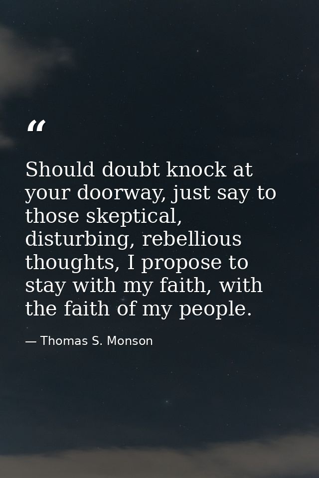 Should doubt knock at your doorway, just say to those skeptical, disturbing, rebellious thoughts, I propose to stay with — Thomas S. Monson