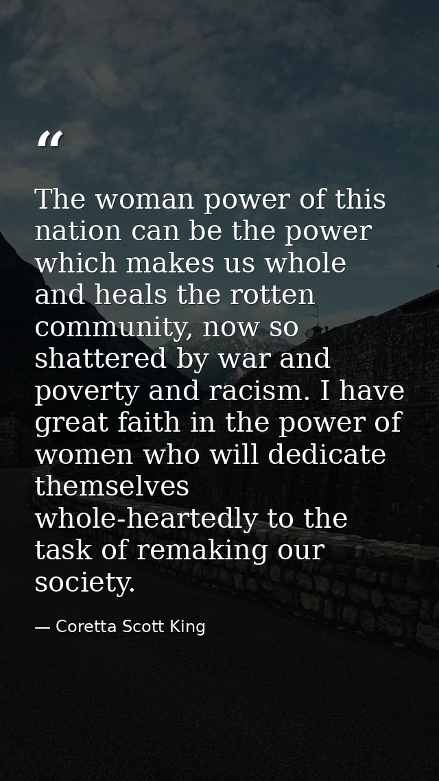 The woman power of this nation can be the power which makes us whole and heals the rotten community, now so shattered by — Coretta Scott King