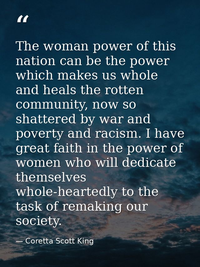 The woman power of this nation can be the power which makes us whole and heals the rotten community, now so shattered by — Coretta Scott King