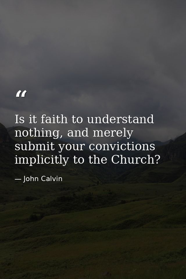 Is it faith to understand nothing, and merely submit your convictions implicitly to the Church? — John Calvin