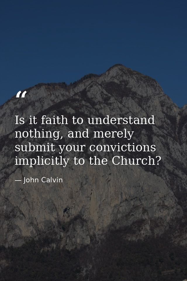Is it faith to understand nothing, and merely submit your convictions implicitly to the Church? — John Calvin