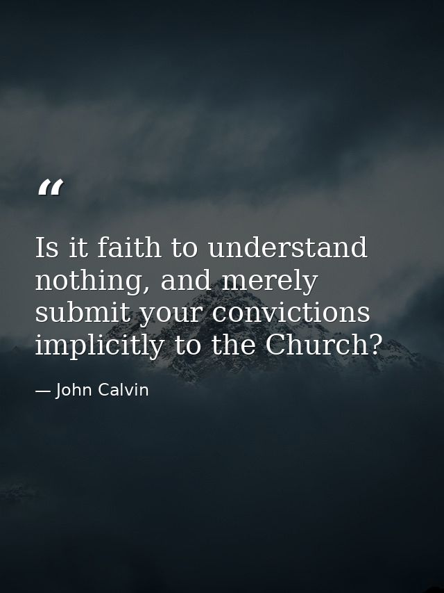 Is it faith to understand nothing, and merely submit your convictions implicitly to the Church? — John Calvin