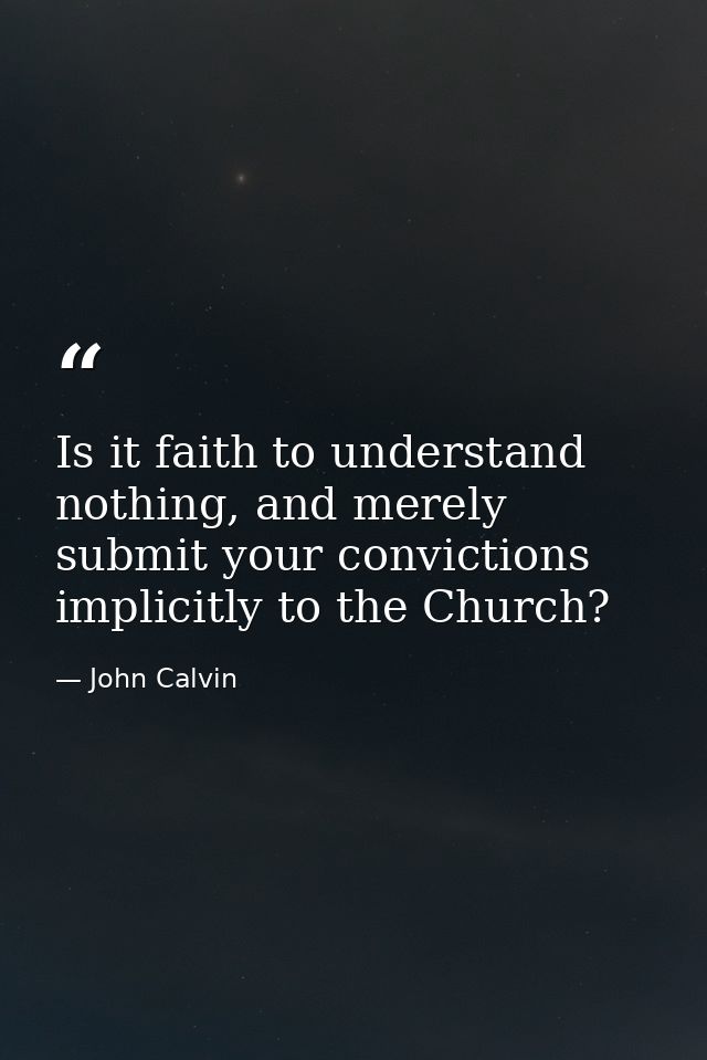 Is it faith to understand nothing, and merely submit your convictions implicitly to the Church? — John Calvin