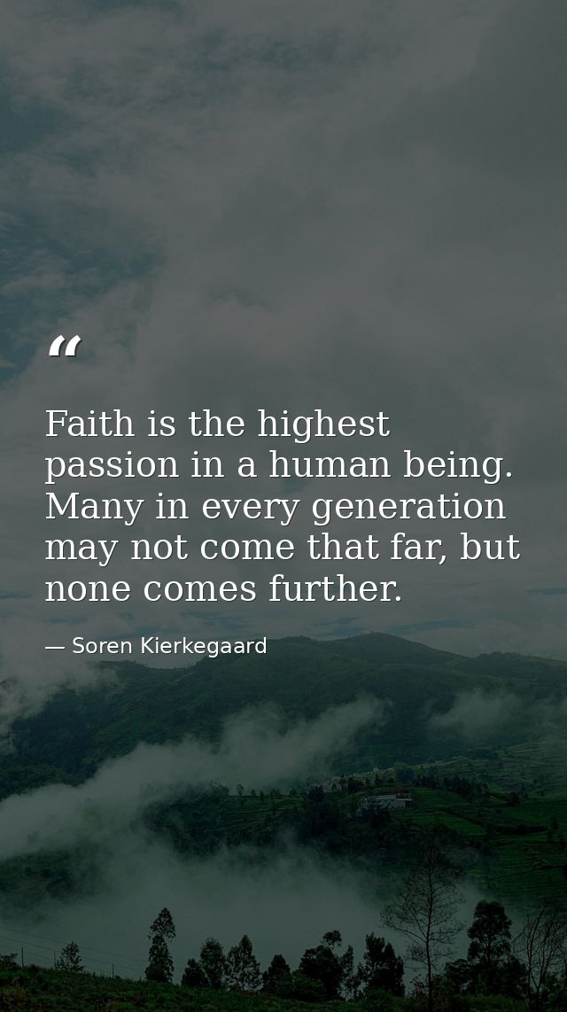 Faith is the highest passion in a human being. Many in every generation may not come that far, but none comes further. — Soren Kierkegaard