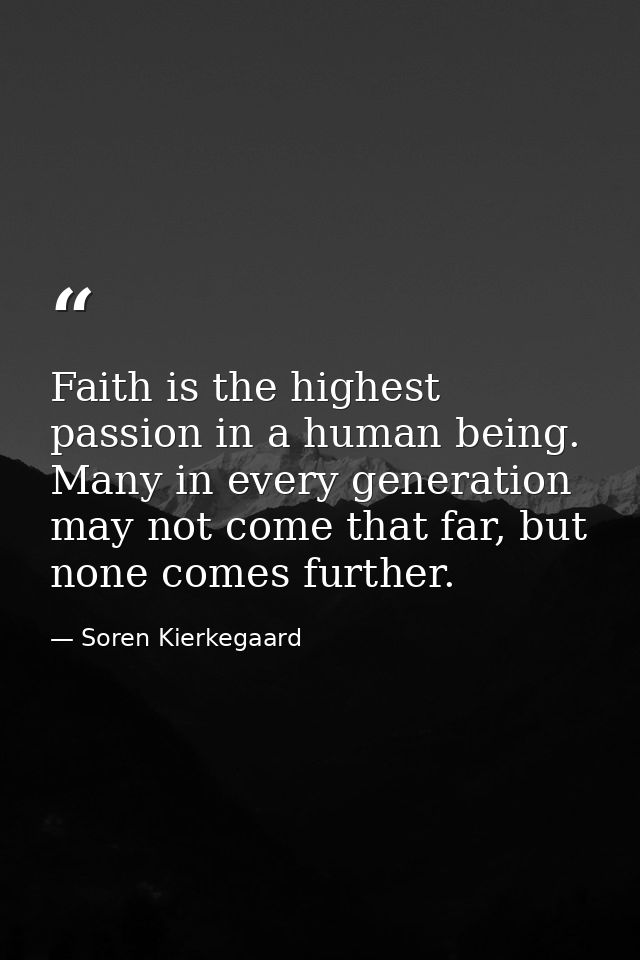 Faith is the highest passion in a human being. Many in every generation may not come that far, but none comes further. — Soren Kierkegaard