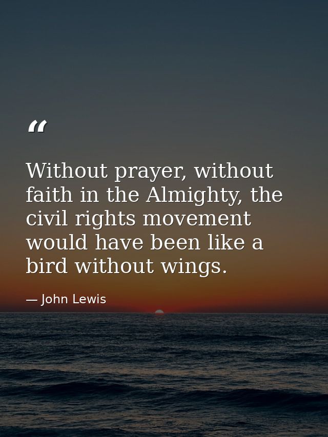 Without prayer, without faith in the Almighty, the civil rights movement would have been like a bird without wings. — John Lewis