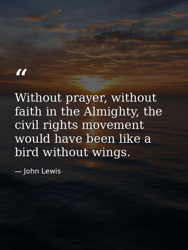 Without prayer, without faith in the Almighty, the civil rights movement would have been like a bird without wings. — John Lewis