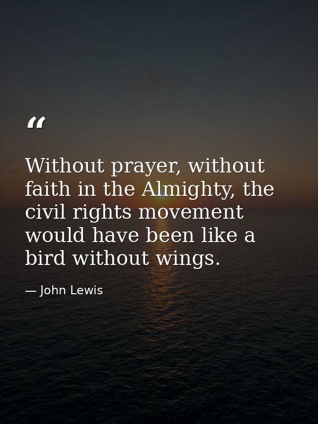 Without prayer, without faith in the Almighty, the civil rights movement would have been like a bird without wings. — John Lewis