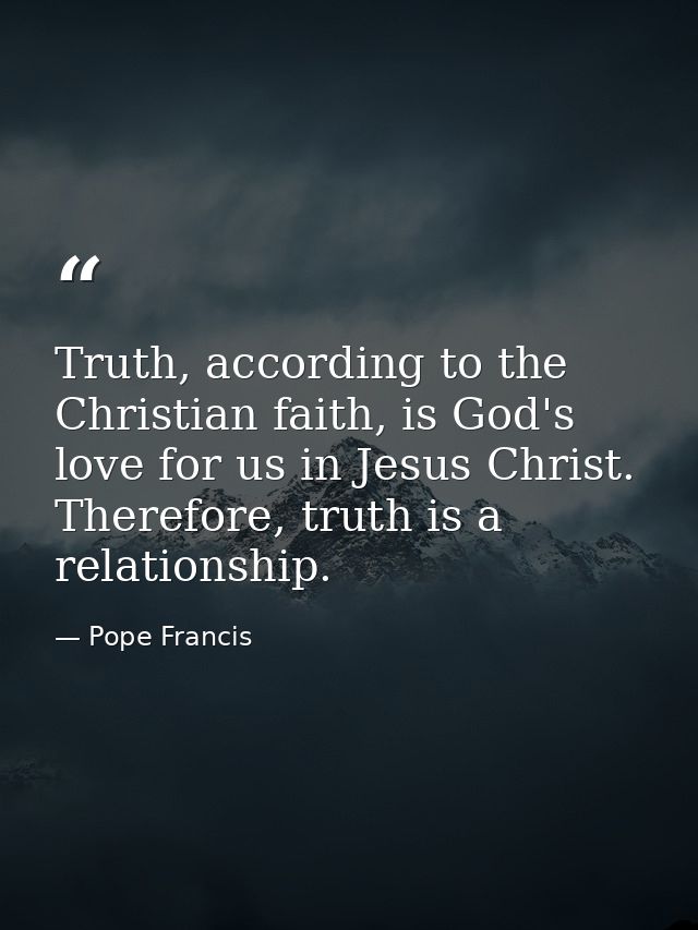 Truth, according to the Christian faith, is God's love for us in Jesus Christ. Therefore, truth is a relationship. — Pope Francis