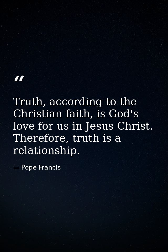 Truth, according to the Christian faith, is God's love for us in Jesus Christ. Therefore, truth is a relationship. — Pope Francis