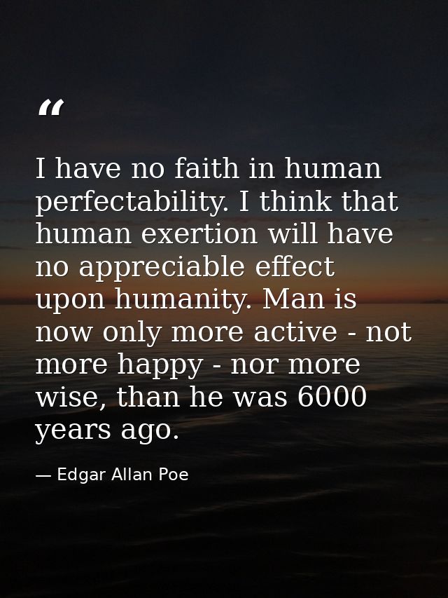 I have no faith in human perfectability. I think that human exertion will have no appreciable effect upon humanity. Man  — Edgar Allan Poe