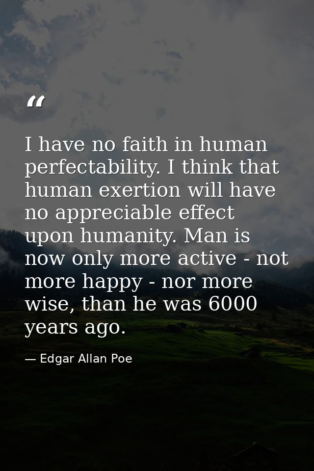 I have no faith in human perfectability. I think that human exertion will have no appreciable effect upon humanity. Man  — Edgar Allan Poe