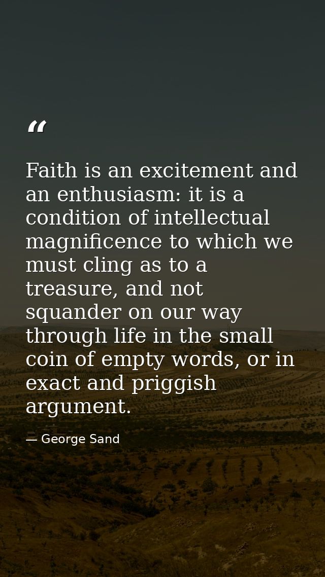 Faith is an excitement and an enthusiasm: it is a condition of intellectual magnificence to which we must cling as to a  — George Sand