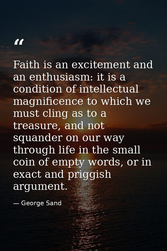 Faith is an excitement and an enthusiasm: it is a condition of intellectual magnificence to which we must cling as to a  — George Sand