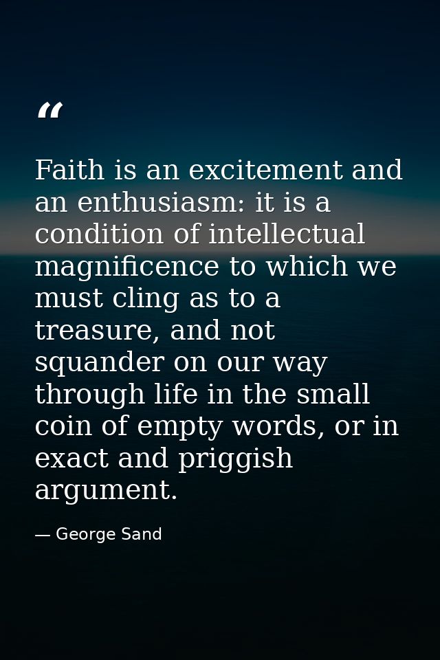 Faith is an excitement and an enthusiasm: it is a condition of intellectual magnificence to which we must cling as to a  — George Sand